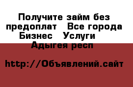 Получите займ без предоплат - Все города Бизнес » Услуги   . Адыгея респ.